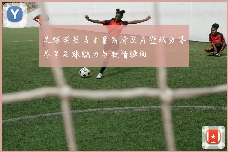 足球明星马吉鲁高清图片壁纸分享尽享足球魅力与激情瞬间