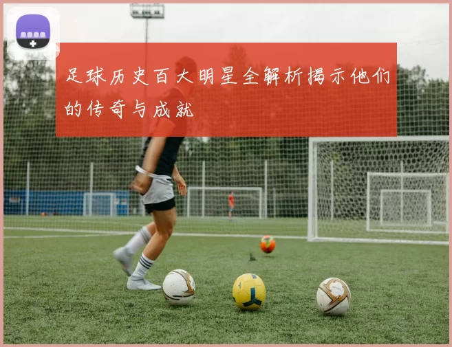 足球历史百大明星全解析揭示他们的传奇与成就