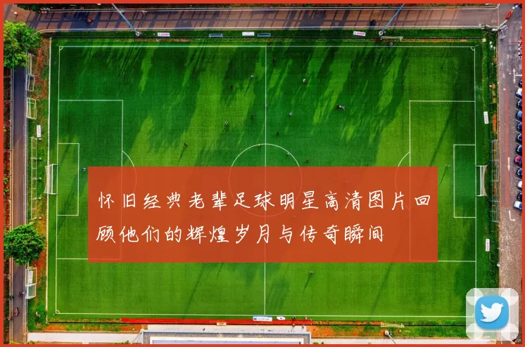 怀旧经典老辈足球明星高清图片回顾他们的辉煌岁月与传奇瞬间