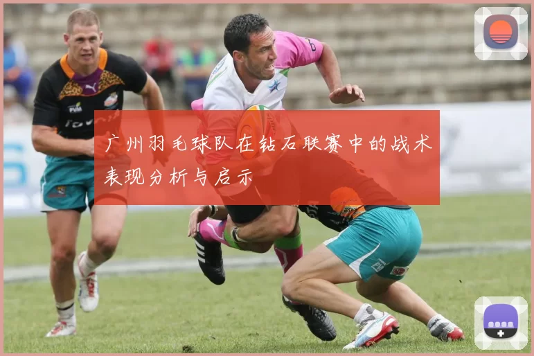 广州羽毛球队在钻石联赛中的战术表现分析与启示