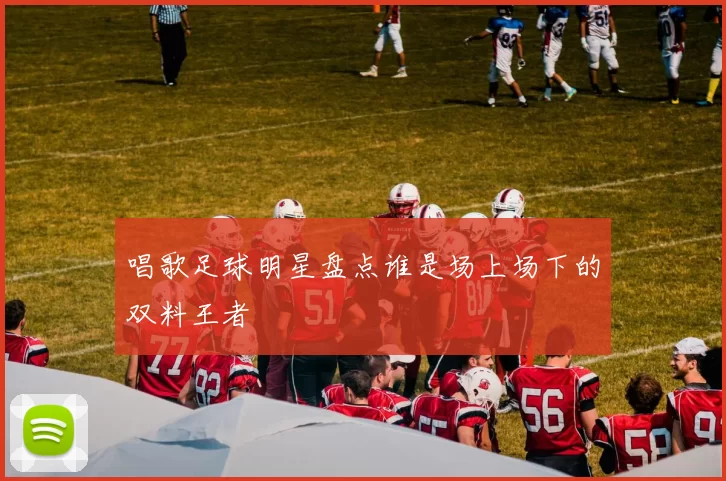唱歌足球明星盘点谁是场上场下的双料王者