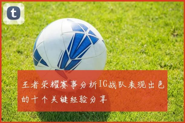 王者荣耀赛事分析IG战队表现出色的十个关键经验分享