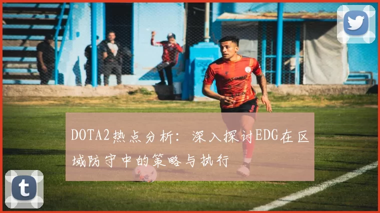 DOTA2热点分析：深入探讨EDG在区域防守中的策略与执行