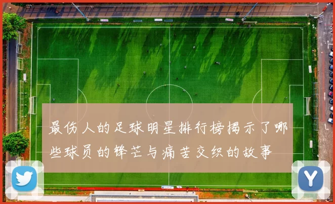 最伤人的足球明星排行榜揭示了哪些球员的锋芒与痛苦交织的故事
