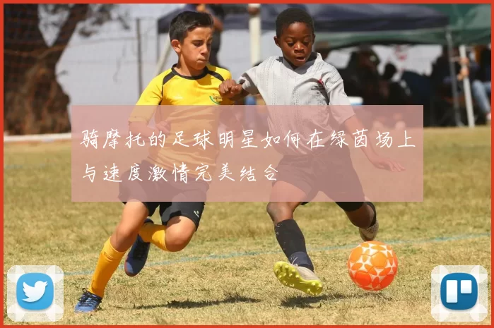 骑摩托的足球明星如何在绿茵场上与速度激情完美结合
