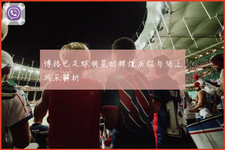 博格巴足球明星的辉煌历程与场上风采解析