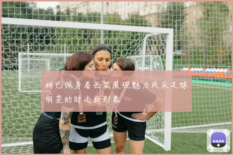 姆巴佩身着西装展现魅力风采足球明星的时尚新形象