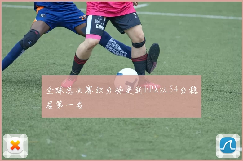 全球总决赛积分榜更新FPX以54分稳居第一名