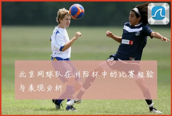北京网球队在洲际杯中的比赛经验与表现分析