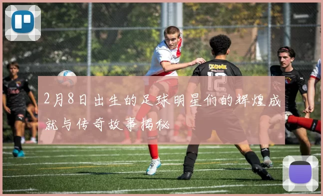 2月8日出生的足球明星们的辉煌成就与传奇故事揭秘