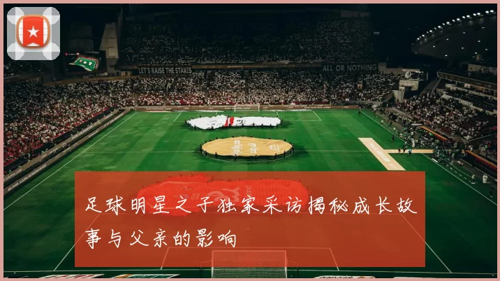足球明星之子独家采访揭秘成长故事与父亲的影响
