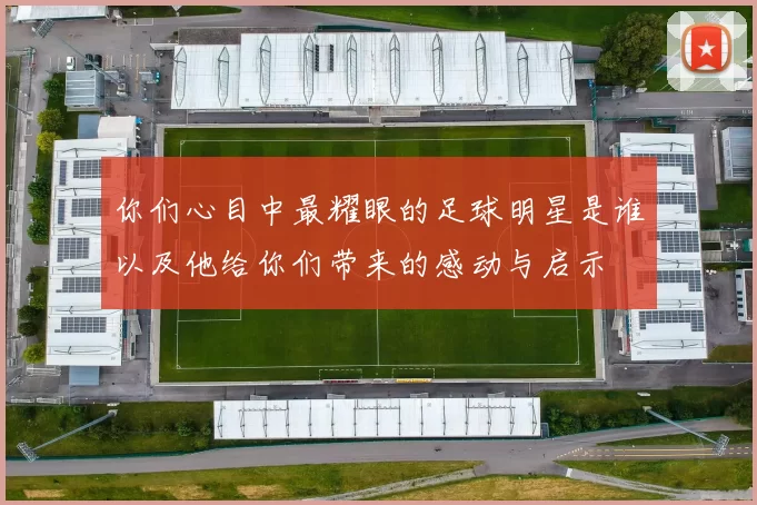 你们心目中最耀眼的足球明星是谁以及他给你们带来的感动与启示