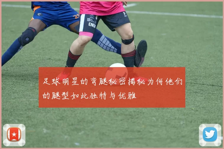 足球明星的弯腿秘密揭秘为何他们的腿型如此独特与优雅