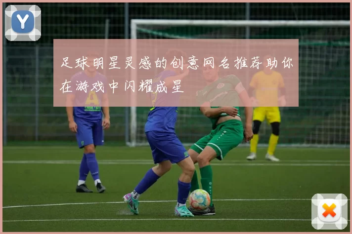 足球明星灵感的创意网名推荐助你在游戏中闪耀成星