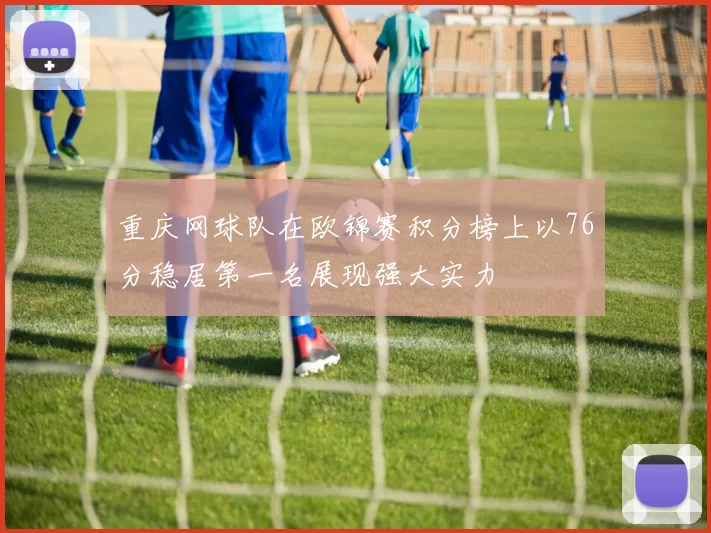 重庆网球队在欧锦赛积分榜上以76分稳居第一名展现强大实力