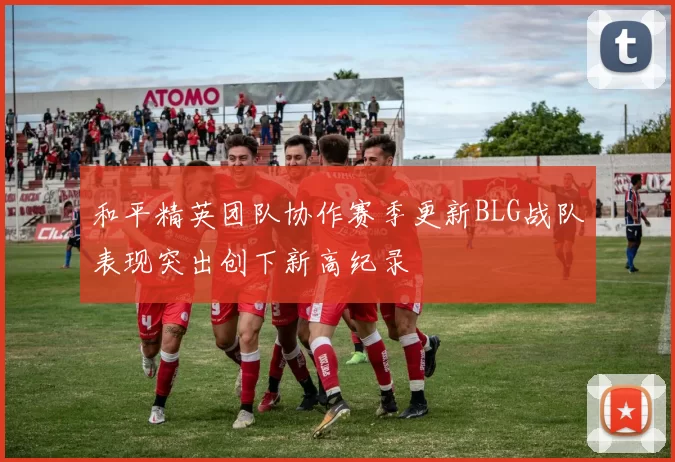 和平精英团队协作赛季更新BLG战队表现突出创下新高纪录