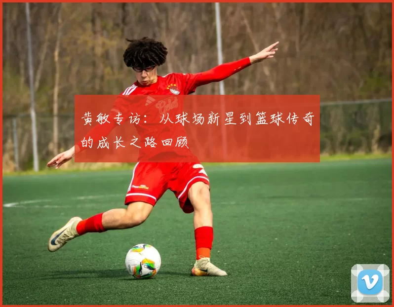 黄敏专访：从球场新星到篮球传奇的成长之路回顾