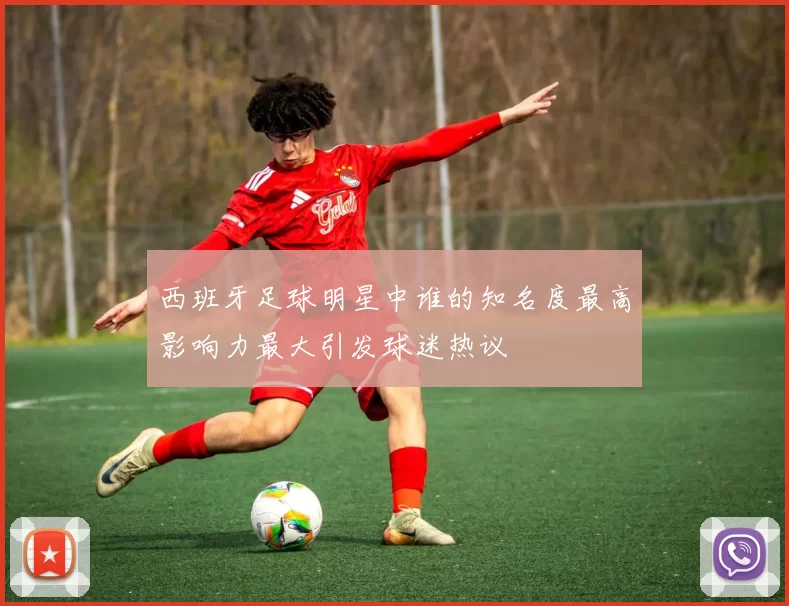 西班牙足球明星中谁的知名度最高影响力最大引发球迷热议