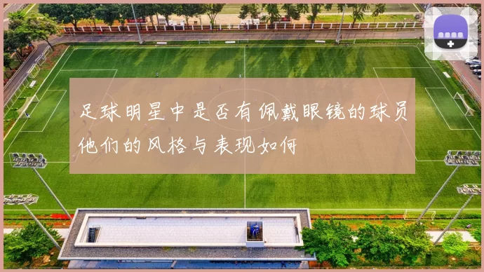 足球明星中是否有佩戴眼镜的球员他们的风格与表现如何