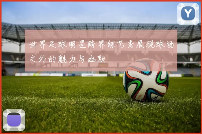 世界足球明星跨界综艺秀展现球场之外的魅力与幽默