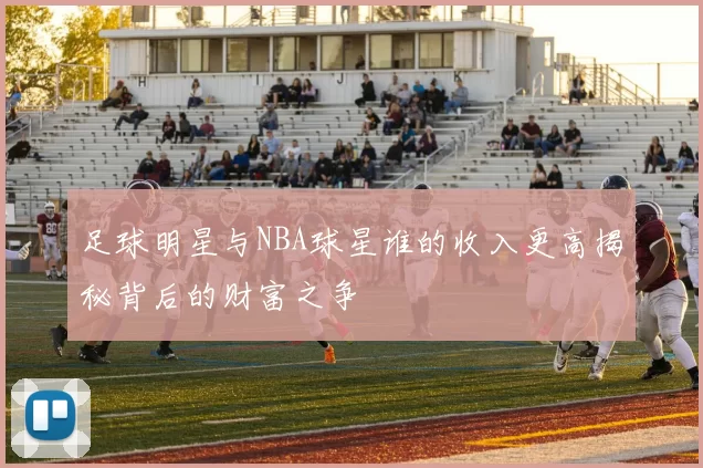 足球明星与NBA球星谁的收入更高揭秘背后的财富之争